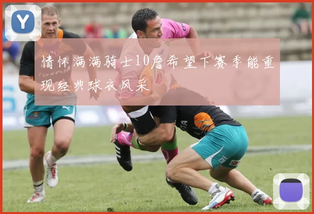 情怀满满骑士10詹希望下赛季能重现经典球衣风采