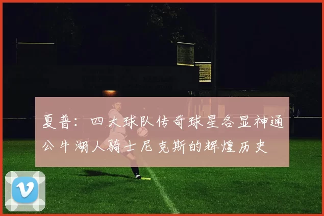 夏普：四大球队传奇球星各显神通公牛湖人骑士尼克斯的辉煌历史