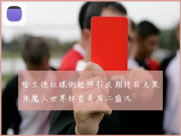 哈兰德社媒侧脸照引发期待目光聚焦魔人世界杯首秀周二盛况