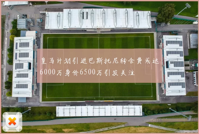 皇马计划引进巴斯托尼转会费或达6000万身价6500万引发关注